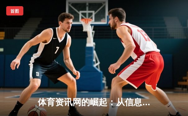 体育资讯网的崛起：从信息获取到沉浸式体验的全新生态