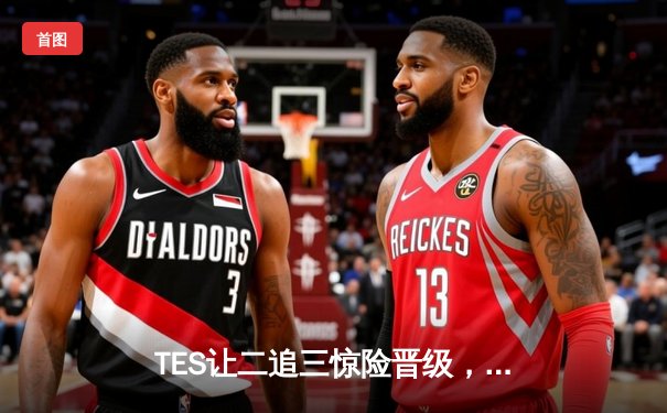 TES让二追三惊险晋级，JackeyLove致命闪现锁定胜局