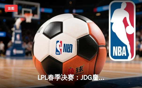 LPL春季决赛：JDG鏖战五局力克BLG，Knight沙皇关键开团锁定冠军