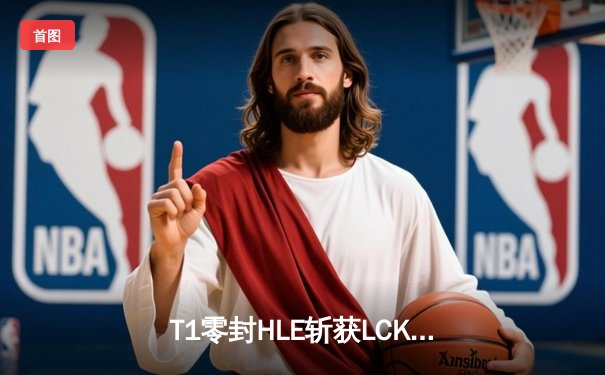 T1零封HLE斩获LCK春季赛冠军，Faker卓越表现引领队伍再续传奇