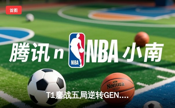 T1鏖战五局逆转GEN.G，Faker沙皇关键发挥助队挺进LCK决赛