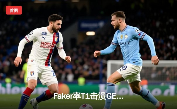 Faker率T1击溃GEN夺冠 LCK夏季赛决赛上演让二追三奇迹