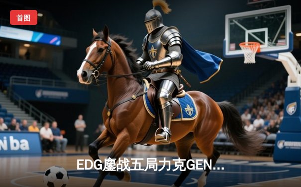 EDG鏖战五局力克GEN，昂首挺进S13全球总决赛四强