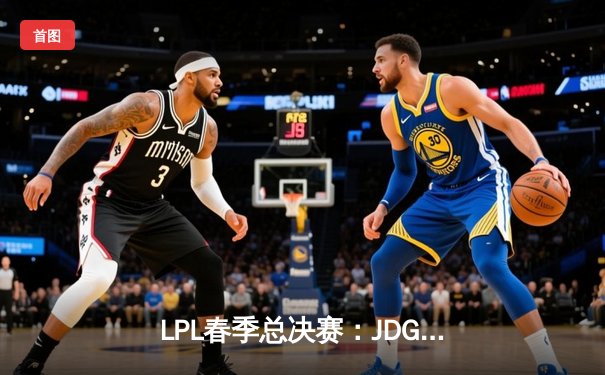 LPL春季总决赛：JDG鏖战五局力克TES，问鼎联赛桂冠
