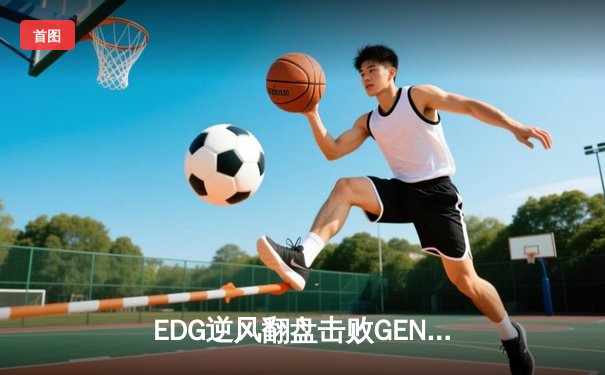 EDG逆风翻盘击败GEN，成功晋级2023英雄联盟全球总决赛四强