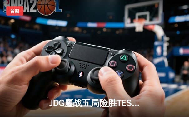 JDG鏖战五局险胜TES，369凯南天雷锁定银龙杯
