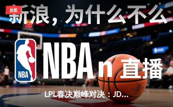 LPL春决巅峰对决：JDG鏖战五局险胜BLG，Knight沙皇绝境推挽定乾坤