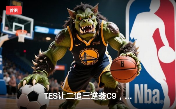 TES让二追三逆袭C9，Knight沙皇禁军之墙锁定世界赛八强席位