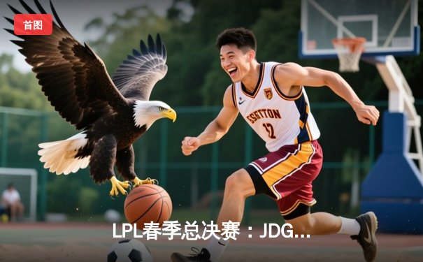 LPL春季总决赛：JDG鏖战五局险胜BLG，Knight沙皇绝境推挽定乾坤