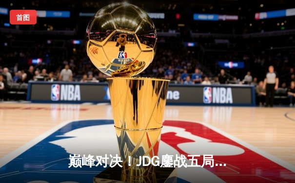 巅峰对决！JDG鏖战五局力克T1，勇夺2023英雄联盟季中冠军赛桂冠