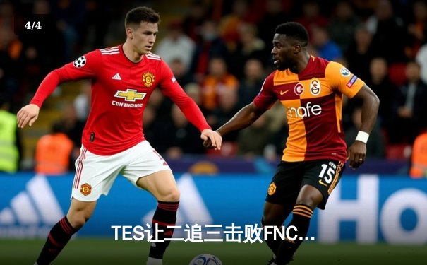 TES让二追三击败FNC，Knight沙皇绝境救主锁定四强席位 - 4