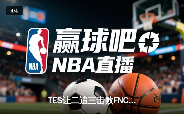 TES让二追三击败FNC，Knight沙皇绝境救主锁定四强席位 - 4