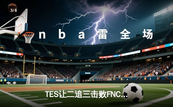 TES让二追三击败FNC创S赛历史，Knight沙皇绝境救主锁定四强 - 3