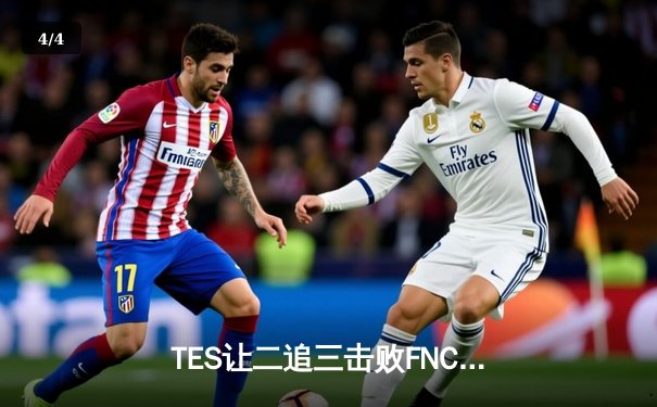 TES让二追三击败FNC创S赛历史，Knight沙皇绝境救主锁定四强 - 4