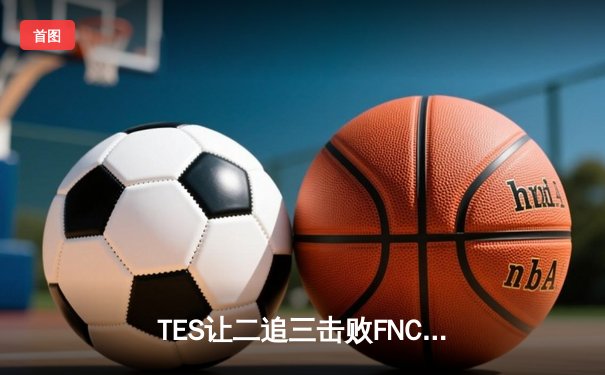 TES让二追三击败FNC，JackeyLove霞斩获五杀锁定四强席位