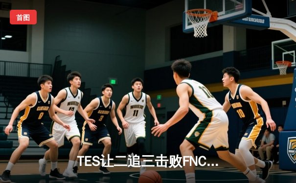 TES让二追三击败FNC，JackeyLove霞斩获五杀锁定四强席位
