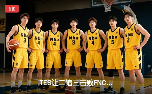 TES让二追三击败FNC，JackeyLove霞斩获五杀锁定四强席位