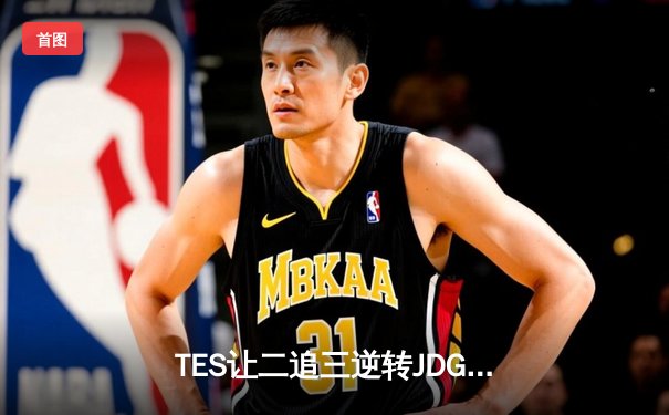 TES让二追三逆转JDG，Knight沙皇绝境救主锁定世界赛席位