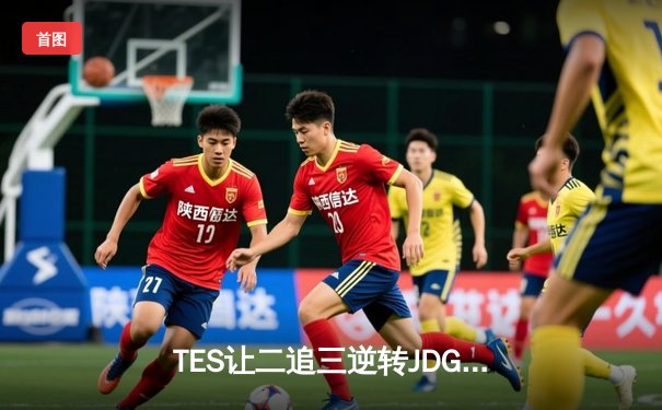 TES让二追三逆转JDG，Knight沙皇绝境救主锁定世界赛席位
