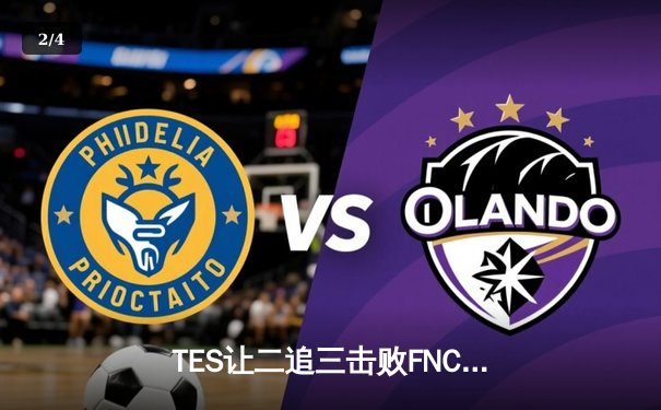 TES让二追三击败FNC，Knight沙皇绝境救主锁定四强席位 - 2