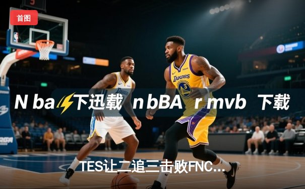 TES让二追三击败FNC，Knight沙皇绝境救主锁定四强席位