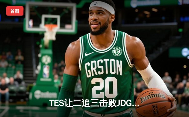 TES让二追三击败JDG，JackeyLove霞超神发挥锁定总决赛席位