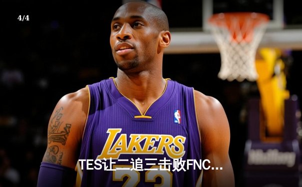 TES让二追三击败FNC，JackeyLove霞五杀锁定S13四强席位 - 4