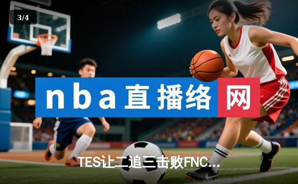TES让二追三击败FNC，Knight沙皇绝境救主锁定四强席位 - 3