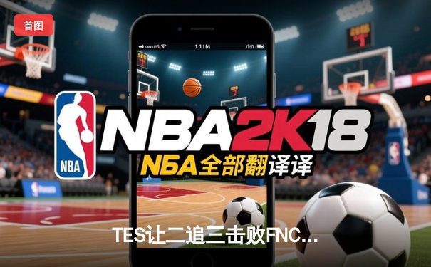 TES让二追三击败FNC，JackeyLove霞五杀锁定S13四强席位