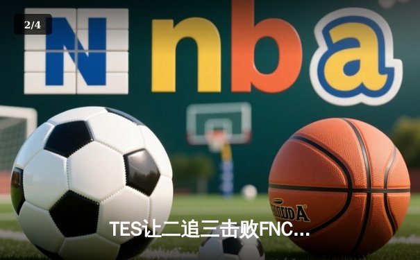 TES让二追三击败FNC，JackeyLove霞五杀锁定S13四强席位 - 2