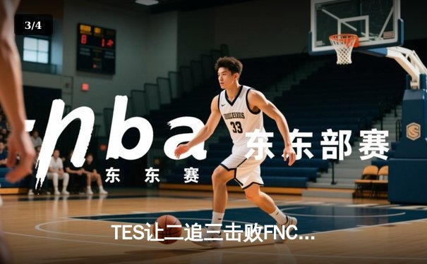 TES让二追三击败FNC，JackeyLove霞五杀锁定S13四强席位 - 3