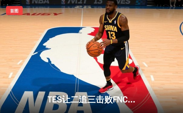 TES让二追三击败FNC，JackeyLove霞五杀锁定S13四强席位