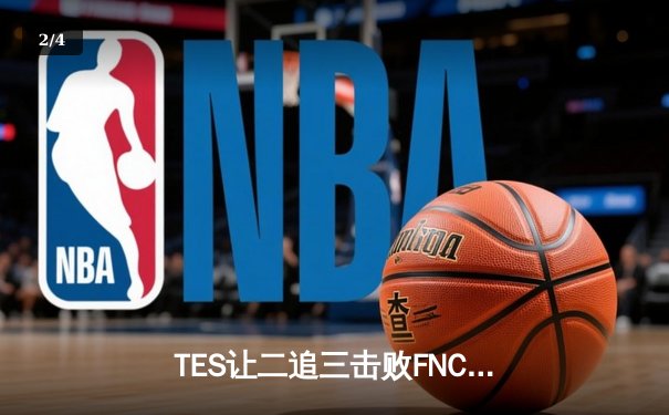 TES让二追三击败FNC，JackeyLove霞五杀锁定S13四强席位 - 2