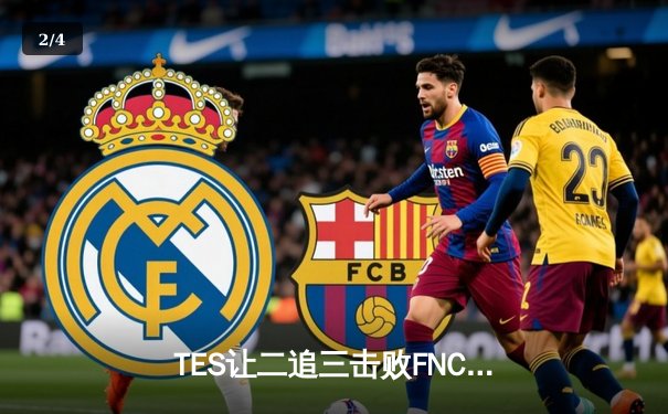 TES让二追三击败FNC，JackeyLove霞五杀锁定S13四强席位 - 2