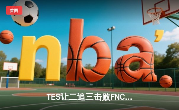 TES让二追三击败FNC，JackeyLove霞五杀锁定S13四强席位