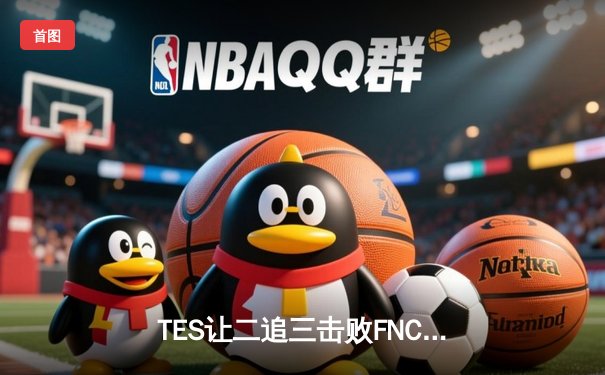 TES让二追三击败FNC，JackeyLove霞五杀锁定S13四强席位