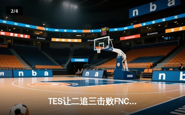 TES让二追三击败FNC，JackeyLove霞五杀锁定S13四强席位 - 2