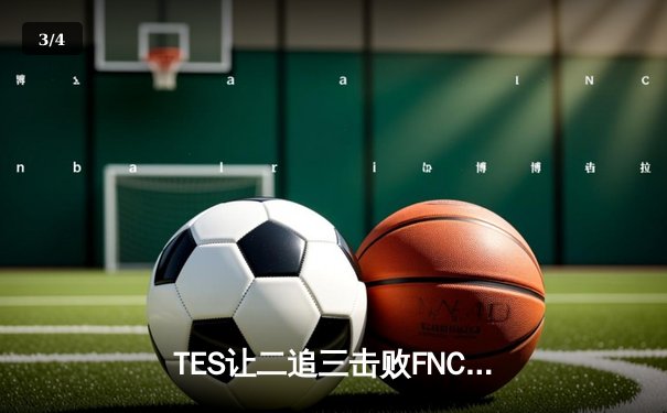 TES让二追三击败FNC，JackeyLove霞五杀锁定S13四强席位 - 3