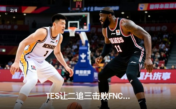 TES让二追三击败FNC，Knight沙皇绝境救主锁定四强席位 - 2