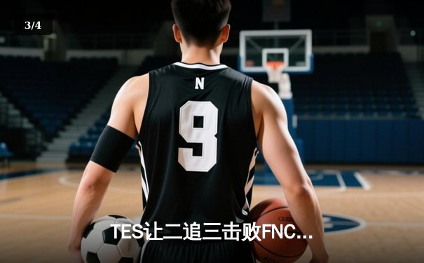 TES让二追三击败FNC，Knight沙皇绝境救主锁定四强席位 - 3