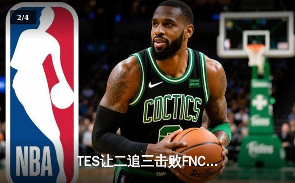 TES让二追三击败FNC，Knight沙皇绝境救主锁定四强席位 - 2