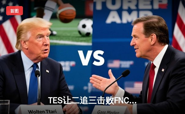 TES让二追三击败FNC，Knight沙皇绝境救主锁定四强席位