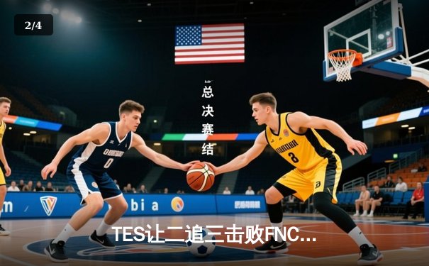 TES让二追三击败FNC，Knight沙皇绝境救主锁定四强席位 - 2