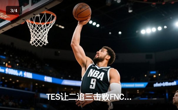 TES让二追三击败FNC，Knight沙皇绝境救主锁定四强席位 - 3