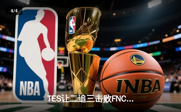 TES让二追三击败FNC，Knight沙皇绝境救主锁定四强席位 - 4