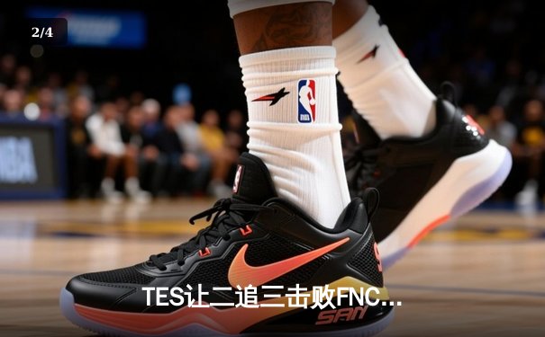 TES让二追三击败FNC，Knight沙皇绝境救主锁定四强席位 - 2