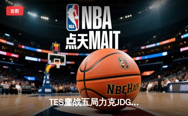 TES鏖战五局力克JDG，Knight沙皇决胜团一锤定音锁定总决赛席位