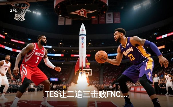 TES让二追三击败FNC创S赛历史，Knight沙皇绝境救主锁定四强席位 - 2