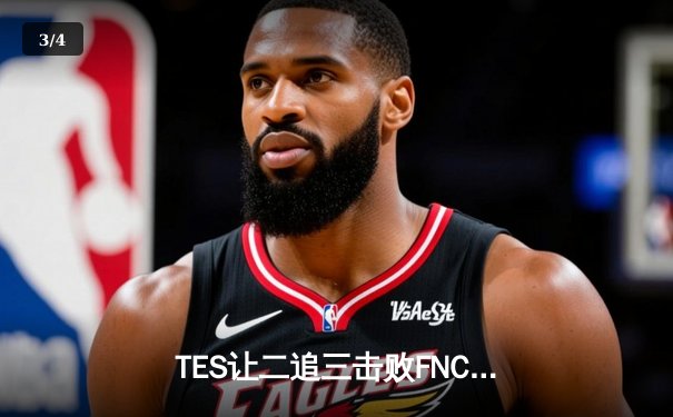 TES让二追三击败FNC创S赛历史，Knight沙皇绝境救主锁定四强席位 - 3