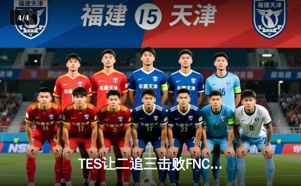 TES让二追三击败FNC创S赛历史，Knight沙皇绝境救主锁定四强席位 - 4